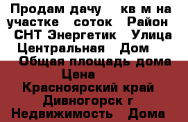 Продам дачу 50 кв.м на участке 6 соток › Район ­ СНТ Энергетик › Улица ­ Центральная › Дом ­ 28 › Общая площадь дома ­ 50 › Цена ­ 700 000 - Красноярский край, Дивногорск г. Недвижимость » Дома, коттеджи, дачи продажа   